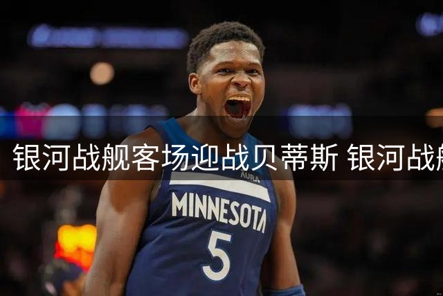 银河战舰客场迎战贝蒂斯 银河战舰首发出炉