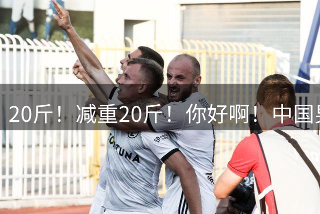 20斤！减重20斤！你好啊！中国男篮第一后卫